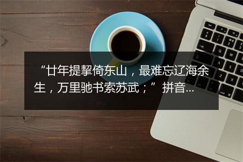 “廿年提挈倚东山，最难忘辽海余生，万里驰书索苏武；”拼音出处和意思