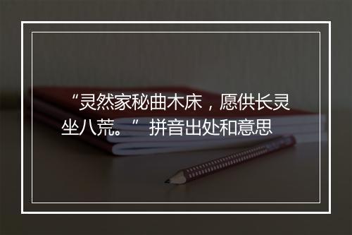 “灵然家秘曲木床，愿供长灵坐八荒。”拼音出处和意思