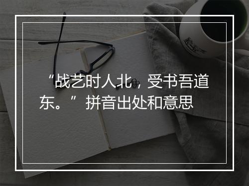 “战艺时人北，受书吾道东。”拼音出处和意思