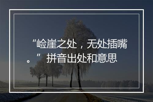 “崄崖之处，无处插嘴。”拼音出处和意思