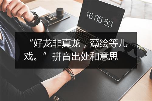 “好龙非真龙，藻绘等儿戏。”拼音出处和意思