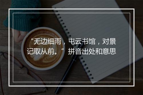 “无边细雨，屯云书馆，对景记取从前。”拼音出处和意思