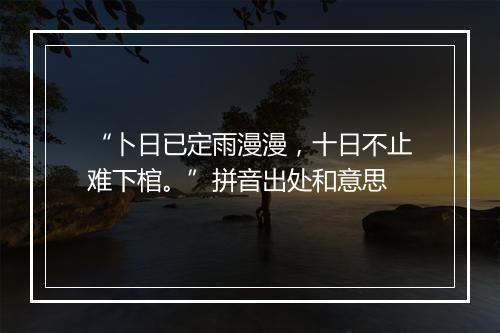 “卜日已定雨漫漫，十日不止难下棺。”拼音出处和意思