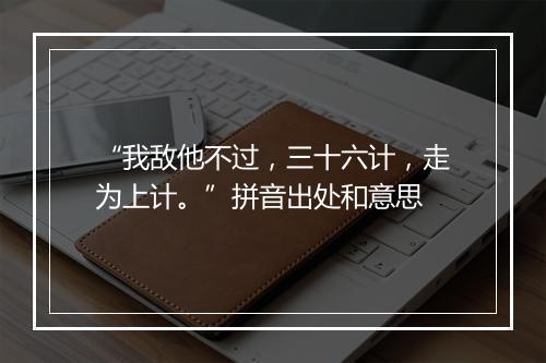 “我敌他不过，三十六计，走为上计。”拼音出处和意思