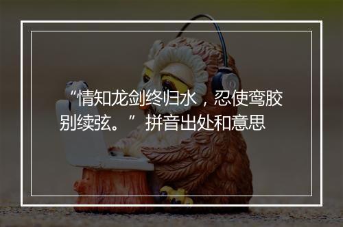 “情知龙剑终归水，忍使鸾胶别续弦。”拼音出处和意思