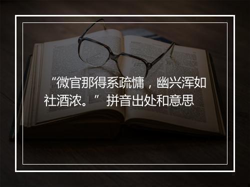 “微官那得系疏慵，幽兴浑如社酒浓。”拼音出处和意思