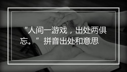 “人间一游戏，出处两俱忘。”拼音出处和意思