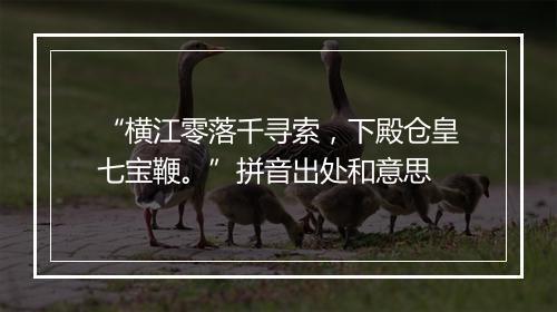 “横江零落千寻索，下殿仓皇七宝鞭。”拼音出处和意思