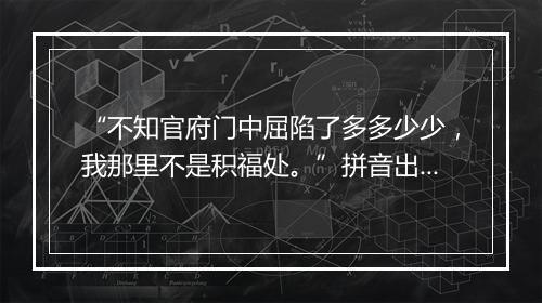 “不知官府门中屈陷了多多少少，我那里不是积福处。”拼音出处和意思