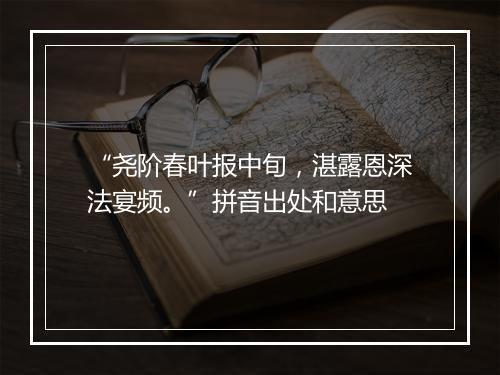 “尧阶春叶报中旬，湛露恩深法宴频。”拼音出处和意思