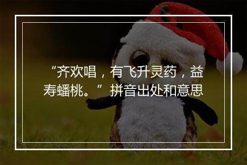 “齐欢唱，有飞升灵药，益寿蟠桃。”拼音出处和意思