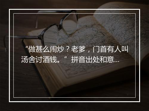 “做甚么闹炒？老爹，门首有人叫汤舍讨酒钱。”拼音出处和意思