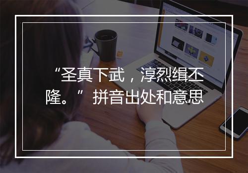 “圣真下武，淳烈缉丕隆。”拼音出处和意思