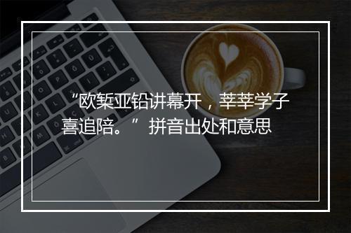 “欧椠亚铅讲幕开，莘莘学子喜追陪。”拼音出处和意思