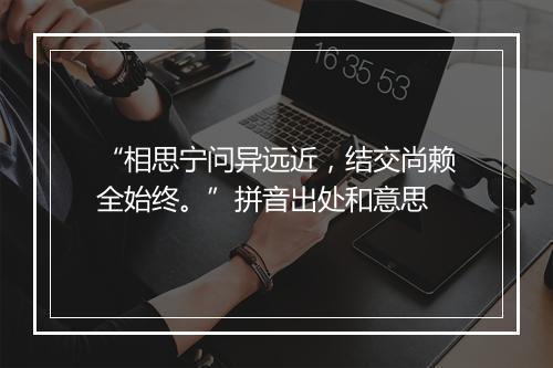 “相思宁问异远近，结交尚赖全始终。”拼音出处和意思