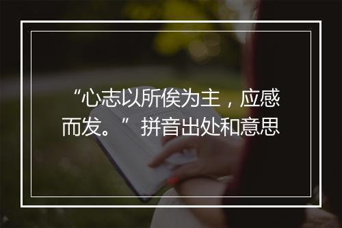 “心志以所俟为主，应感而发。”拼音出处和意思