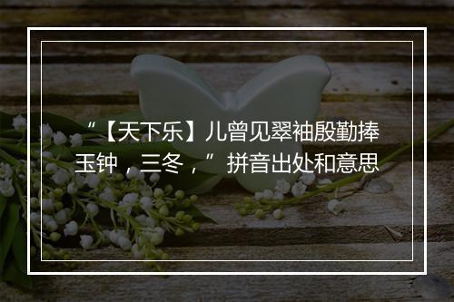 “【天下乐】儿曾见翠袖殷勤捧玉钟，三冬，”拼音出处和意思