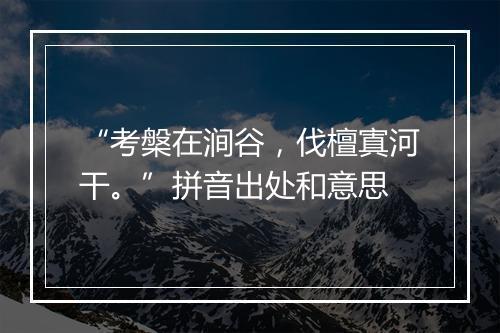 “考槃在涧谷，伐檀寘河干。”拼音出处和意思