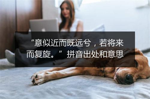 “意似近而既远兮，若将来而复旋。”拼音出处和意思