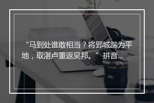 “马到处谁敢相当？将郢城踹为平地，取湛卢重返吴邦。”拼音出处和意思