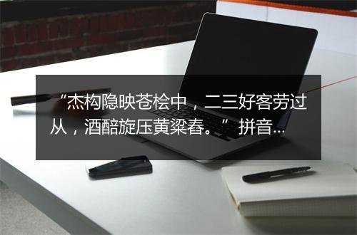 “杰构隐映苍桧中，二三好客劳过从，酒醅旋压黄粱舂。”拼音出处和意思