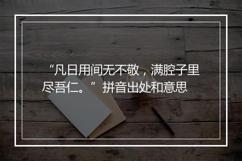 “凡日用间无不敬，满腔子里尽吾仁。”拼音出处和意思