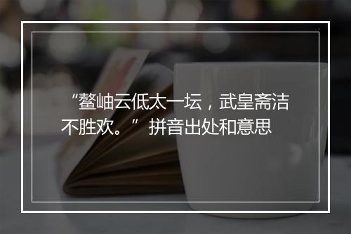 “鳌岫云低太一坛，武皇斋洁不胜欢。”拼音出处和意思