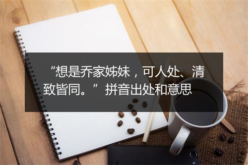 “想是乔家姊妹，可人处、清致皆同。”拼音出处和意思