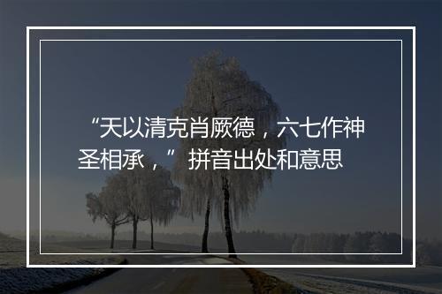 “天以清克肖厥德，六七作神圣相承，”拼音出处和意思