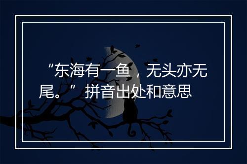 “东海有一鱼，无头亦无尾。”拼音出处和意思