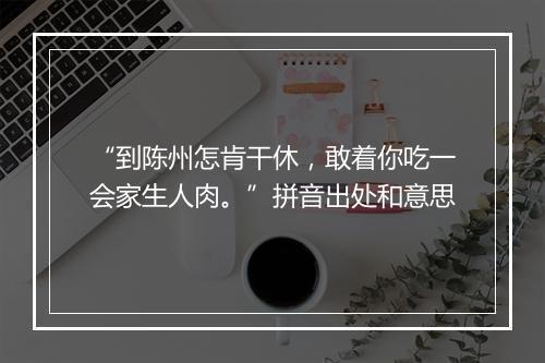 “到陈州怎肯干休，敢着你吃一会家生人肉。”拼音出处和意思