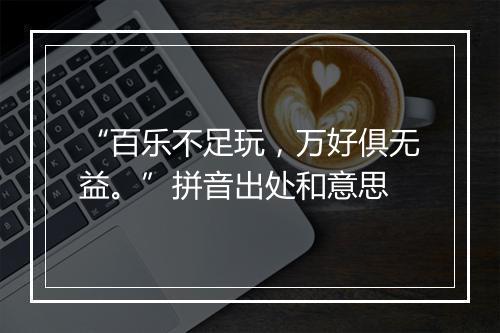 “百乐不足玩，万好俱无益。”拼音出处和意思