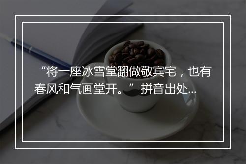 “将一座冰雪堂翻做敬宾宅，也有春风和气画堂开。”拼音出处和意思