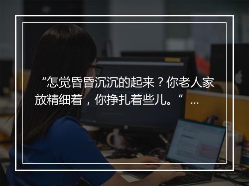 “怎觉昏昏沉沉的起来？你老人家放精细着，你挣扎着些儿。”拼音出处和意思