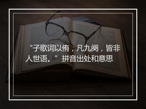 “子歌词以侑，凡九阕，皆非人世语。”拼音出处和意思