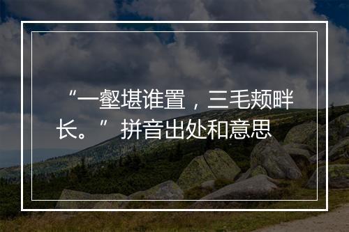 “一壑堪谁置，三毛颊畔长。”拼音出处和意思