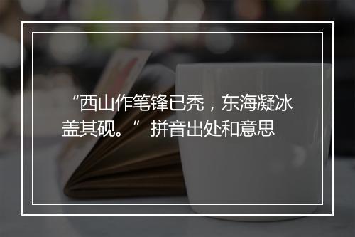 “西山作笔锋已秃，东海凝冰盖其砚。”拼音出处和意思