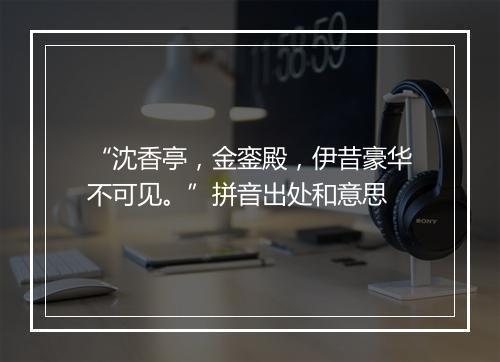 “沈香亭，金銮殿，伊昔豪华不可见。”拼音出处和意思