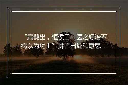 “扁鹊出，桓侯曰：医之好治不病以为功！”拼音出处和意思