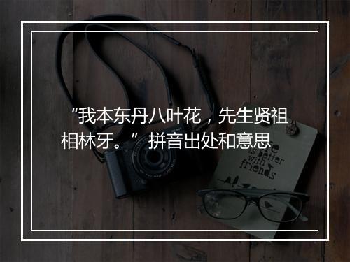 “我本东丹八叶花，先生贤祖相林牙。”拼音出处和意思