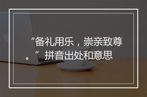 “备礼用乐，崇亲致尊。”拼音出处和意思