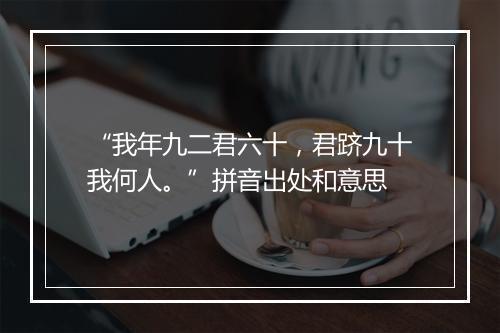 “我年九二君六十，君跻九十我何人。”拼音出处和意思