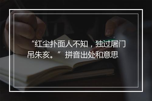 “红尘扑面人不知，独过屠门吊朱亥。”拼音出处和意思