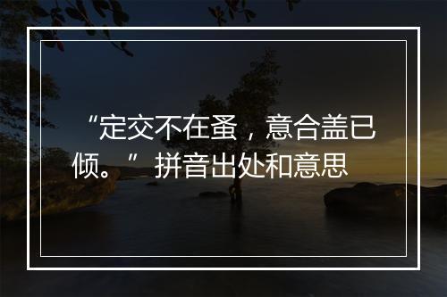 “定交不在蚤，意合盖已倾。”拼音出处和意思