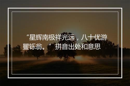 “星辉南极祥光远，八十优游矍铄翁。”拼音出处和意思