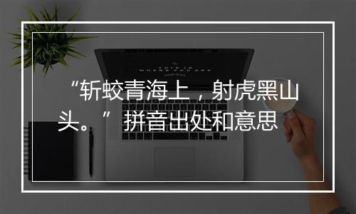 “斩蛟青海上，射虎黑山头。”拼音出处和意思