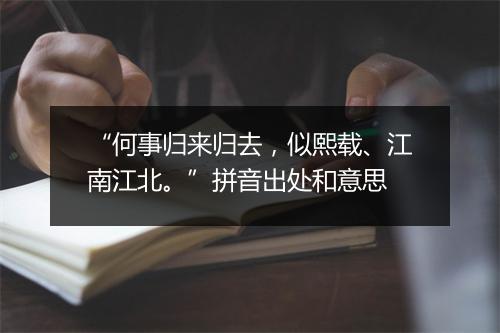 “何事归来归去，似熙载、江南江北。”拼音出处和意思