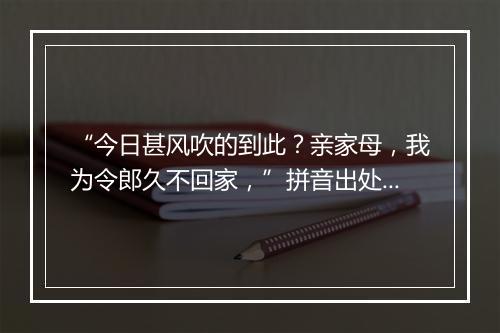 “今日甚风吹的到此？亲家母，我为令郎久不回家，”拼音出处和意思