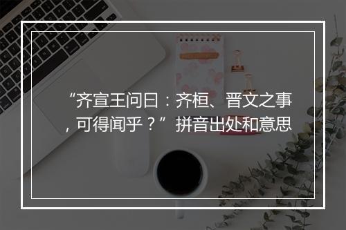 “齐宣王问曰：齐桓、晋文之事，可得闻乎？”拼音出处和意思