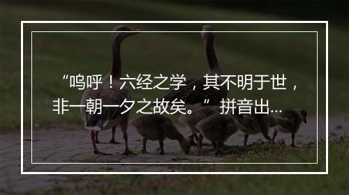 “呜呼！六经之学，其不明于世，非一朝一夕之故矣。”拼音出处和意思